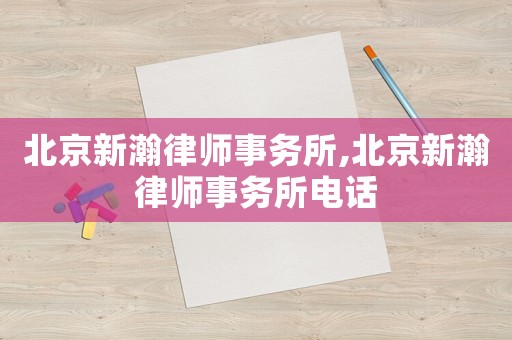 北京新瀚律師事務所,北京新瀚律師事務所電話