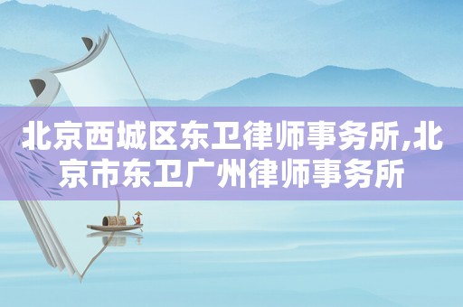 北京西城區(qū)東衛(wèi)律師事務(wù)所,北京市東衛(wèi)廣州律師事務(wù)所