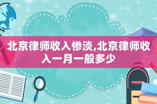 北京律師收入慘淡,北京律師收入一月一般多少