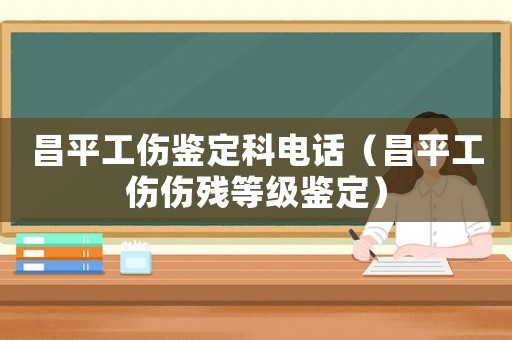 昌平工傷鑒定科電話（昌平工傷傷殘等級鑒定）