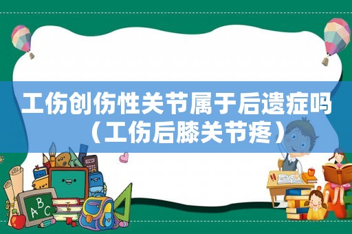 工傷創傷性關節屬于后遺癥嗎（工傷后膝關節疼）