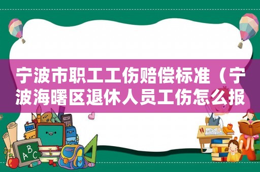 寧波市職工工傷賠償標準（寧波海曙區退休人員工傷怎么報）