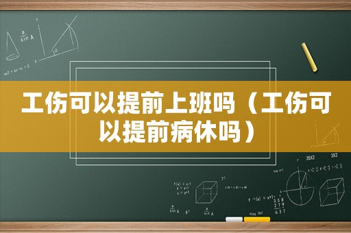工傷可以提前上班嗎（工傷可以提前病休嗎）