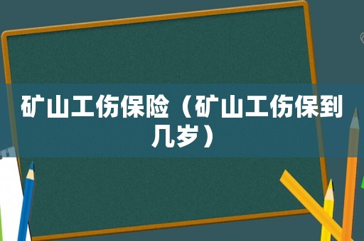 礦山工傷保險（礦山工傷保到幾歲）
