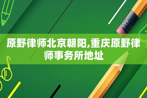 原野律師北京朝陽,重慶原野律師事務(wù)所地址