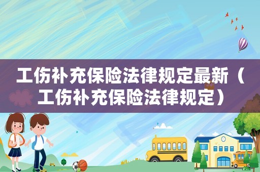 工傷補充保險法律規定最新（工傷補充保險法律規定）