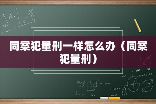 同案犯量刑一樣怎么辦（同案犯量刑）