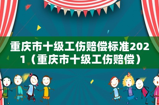 重慶市十級(jí)工傷賠償標(biāo)準(zhǔn)2021（重慶市十級(jí)工傷賠償）
