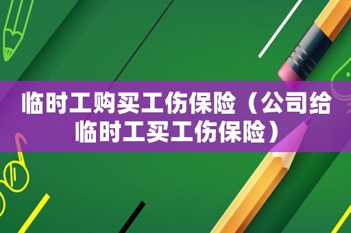 臨時工購買工傷保險（公司給臨時工買工傷保險）