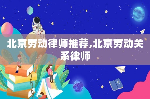 北京勞動律師推薦,北京勞動關系律師