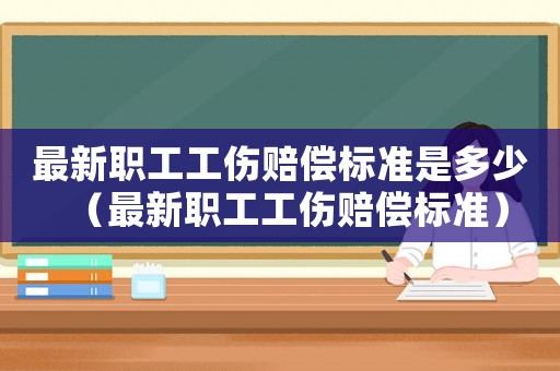最新職工工傷賠償標(biāo)準(zhǔn)是多少（最新職工工傷賠償標(biāo)準(zhǔn)）