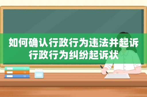 如何確認行政行為違法并起訴行政行為糾紛起訴狀