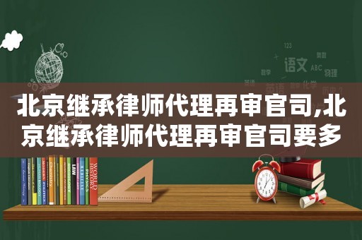 北京繼承律師代理再審官司,北京繼承律師代理再審官司要多少錢