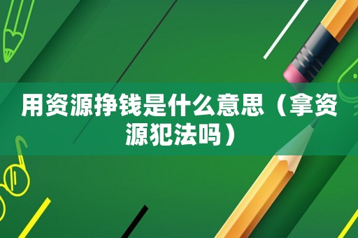 用資源掙錢是什么意思（拿資源犯法嗎）