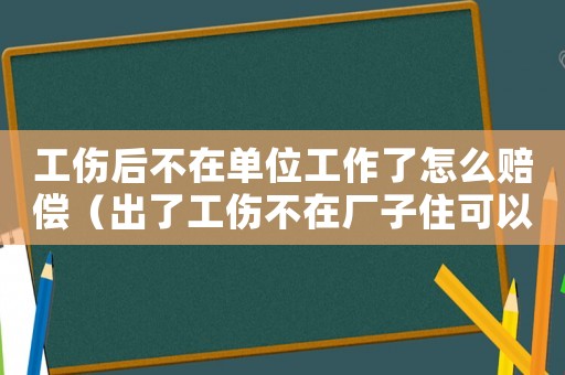 工傷后不在單位工作了怎么賠償（出了工傷不在廠子住可以嗎）
