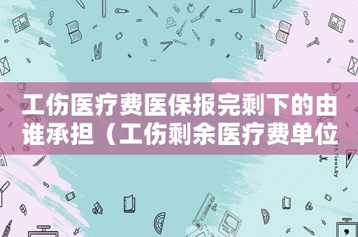工傷醫(yī)療費(fèi)醫(yī)保報(bào)完剩下的由誰承擔(dān)（工傷剩余醫(yī)療費(fèi)單位可報(bào)銷）