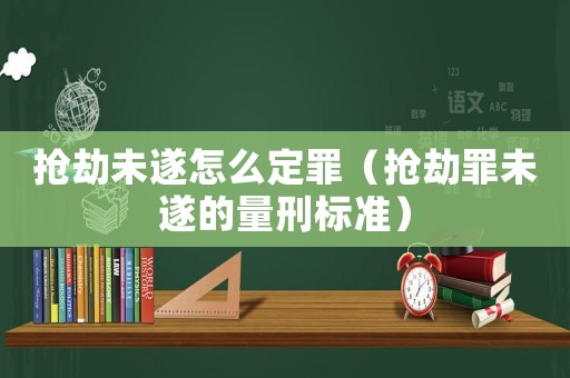 搶劫未遂怎么定罪（搶劫罪未遂的量刑標準）
