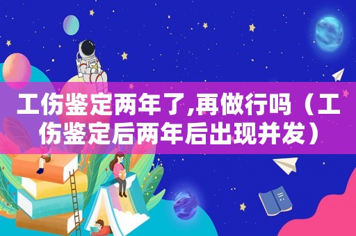 工傷鑒定兩年了,再做行嗎（工傷鑒定后兩年后出現并發）
