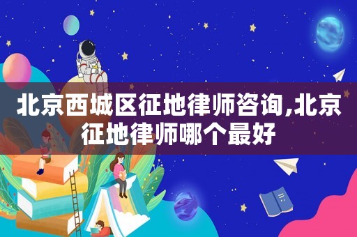 北京西城區征地律師咨詢,北京征地律師哪個最好