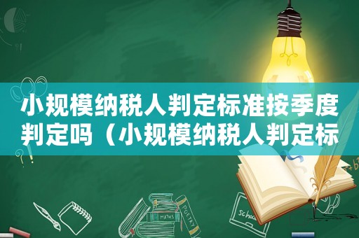 小規(guī)模納稅人判定標(biāo)準(zhǔn)按季度判定嗎（小規(guī)模納稅人判定標(biāo)準(zhǔn)）