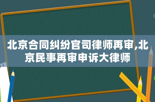 北京合同糾紛官司律師再審,北京民事再審申訴大律師