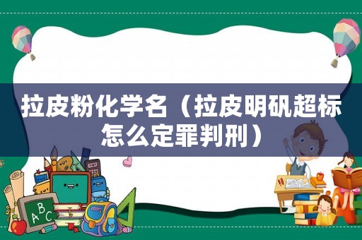 拉皮粉化學名（拉皮明礬超標怎么定罪判刑）
