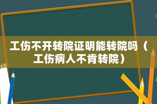 工傷不開轉(zhuǎn)院證明能轉(zhuǎn)院嗎（工傷病人不肯轉(zhuǎn)院）