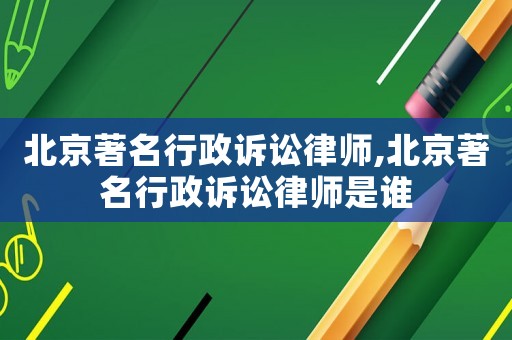 北京著名行政訴訟律師,北京著名行政訴訟律師是誰