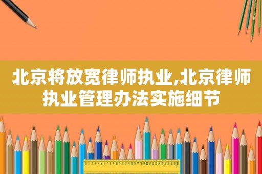 北京將放寬律師執業,北京律師執業管理辦法實施細節