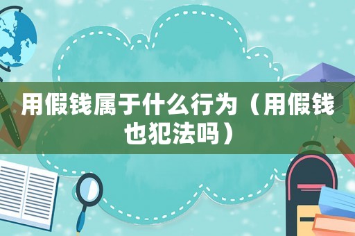 用假錢屬于什么行為（用假錢也犯法嗎）