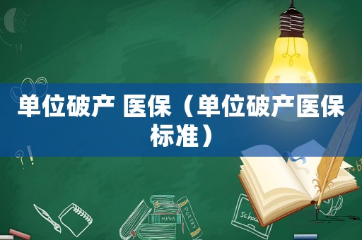 單位破產(chǎn) 醫(yī)保（單位破產(chǎn)醫(yī)保標(biāo)準(zhǔn)）