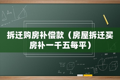 拆遷購房補(bǔ)償款（房屋拆遷買房補(bǔ)一千五每平）
