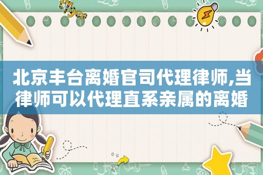 北京豐臺離婚官司代理律師,當(dāng)律師可以代理直系親屬的離婚官司嗎