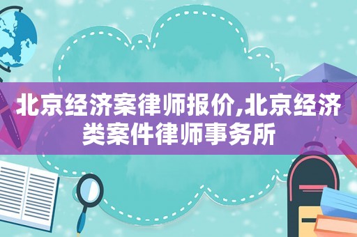 北京經濟案律師報價,北京經濟類案件律師事務所