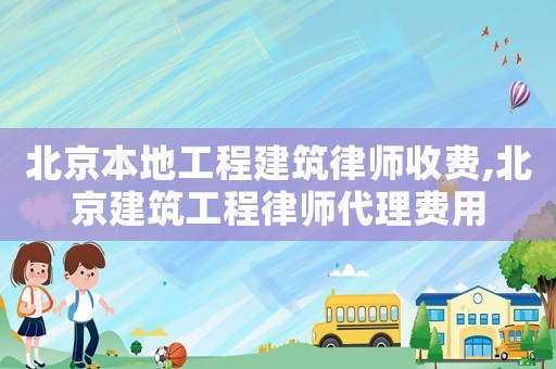 北京本地工程建筑律師收費,北京建筑工程律師代理費用
