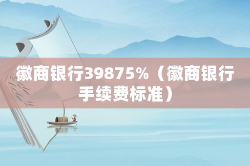 徽商銀行39875%（徽商銀行手續費標準）