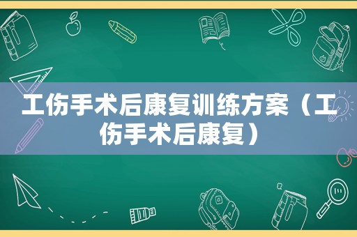 工傷手術(shù)后康復(fù)訓(xùn)練方案（工傷手術(shù)后康復(fù)）