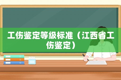 工傷鑒定等級標準（江西省工傷鑒定）
