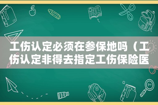 工傷認(rèn)定必須在參保地嗎（工傷認(rèn)定非得去指定工傷保險(xiǎn)醫(yī)院?jiǎn)幔? title=