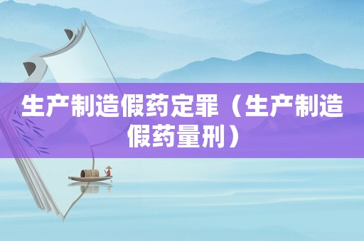 生產(chǎn)制造假藥定罪（生產(chǎn)制造假藥量刑）
