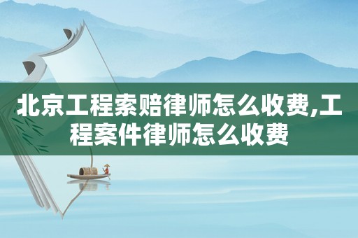 北京工程索賠律師怎么收費,工程案件律師怎么收費