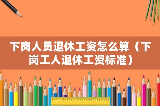 下崗人員退休工資怎么算（下崗工人退休工資標準）