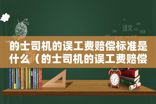 的士司機的誤工費賠償標準是什么（的士司機的誤工費賠償標準）