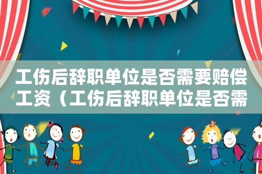 工傷后辭職單位是否需要賠償工資（工傷后辭職單位是否需要賠償）
