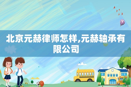 北京元赫律師怎樣,元赫軸承有限公司