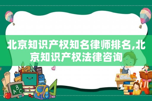 北京知識產權知名律師排名,北京知識產權法律咨詢