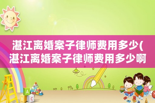 湛江離婚案子律師費用多少(湛江離婚案子律師費用多少啊)