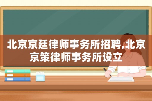 北京京廷律師事務所招聘,北京京策律師事務所設立