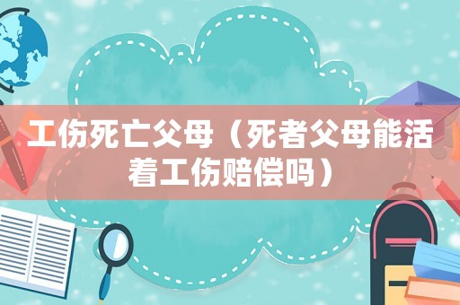 工傷死亡父母（死者父母能活著工傷賠償嗎）
