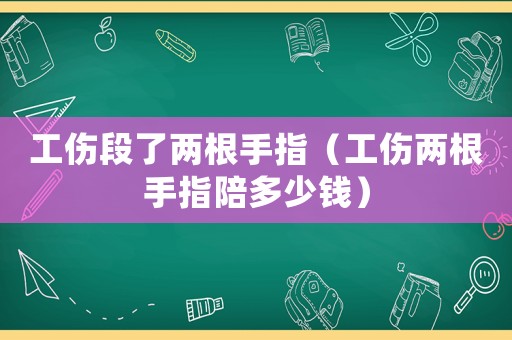 工傷段了兩根手指（工傷兩根手指陪多少錢）